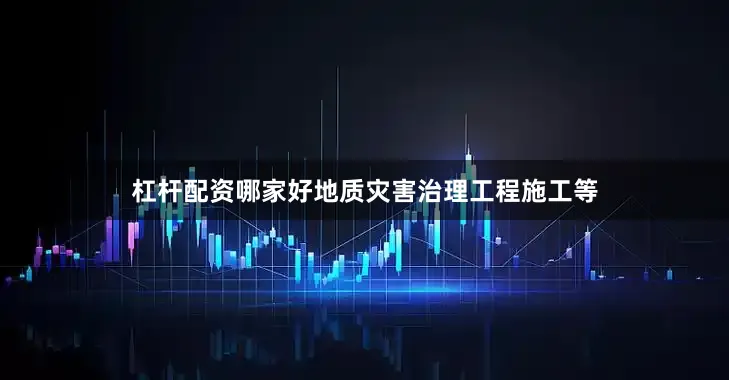 杠杆配资哪家好地质灾害治理工程施工等