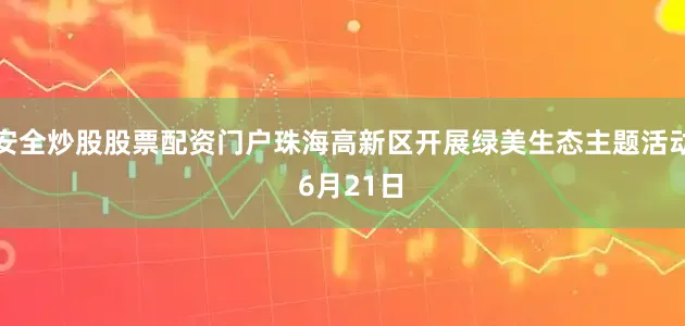 安全炒股股票配资门户珠海高新区开展绿美生态主题活动  6月21日