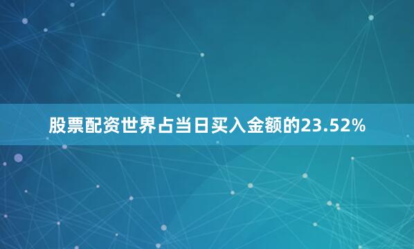 股票配资世界占当日买入金额的23.52%