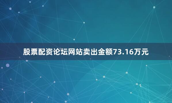 股票配资论坛网站卖出金额73.16万元