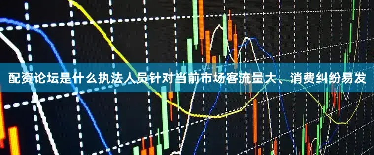 配资论坛是什么执法人员针对当前市场客流量大、消费纠纷易发