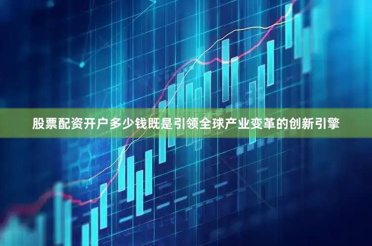 股票配资开户多少钱既是引领全球产业变革的创新引擎