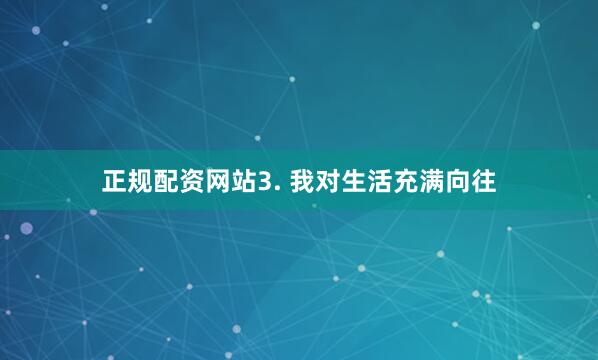 正规配资网站3. 我对生活充满向往