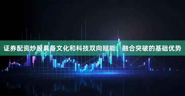 证券配资炒股具备文化和科技双向赋能、融合突破的基础优势