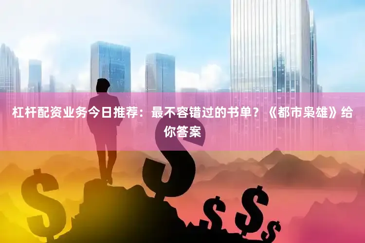 杠杆配资业务今日推荐：最不容错过的书单？《都市枭雄》给你答案
