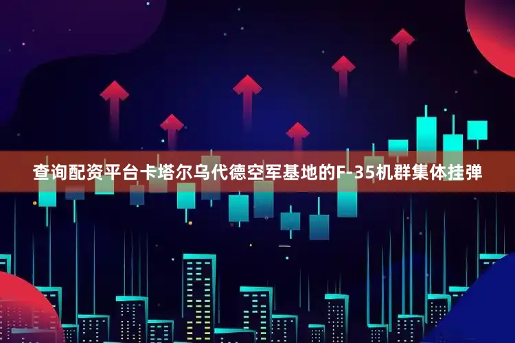 查询配资平台卡塔尔乌代德空军基地的F-35机群集体挂弹