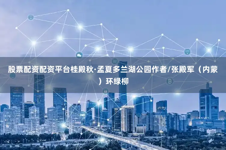 股票配资配资平台桂殿秋·孟夏多兰湖公园作者/张殿军（内蒙）环绿柳