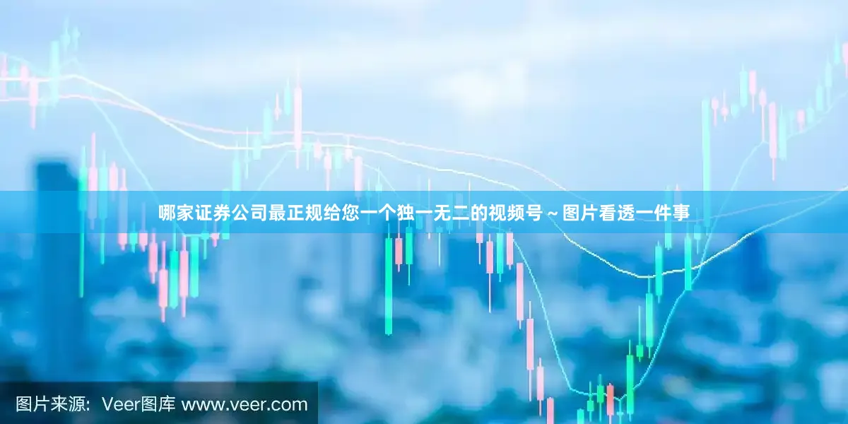 哪家证券公司最正规给您一个独一无二的视频号～图片看透一件事