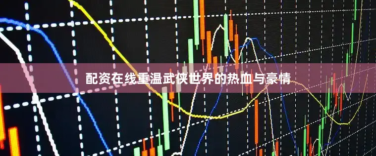 配资在线重温武侠世界的热血与豪情