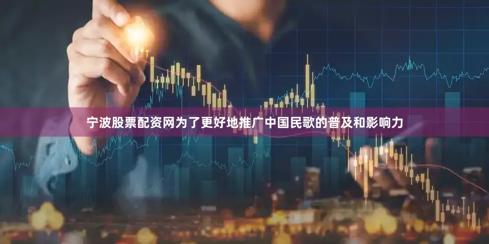 宁波股票配资网为了更好地推广中国民歌的普及和影响力