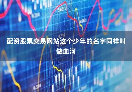 配资股票交易网站这个少年的名字同样叫做血河
