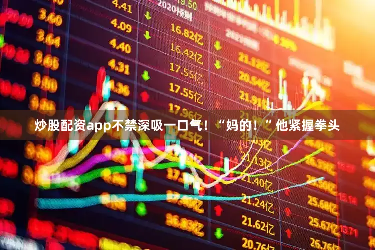 炒股配资app不禁深吸一口气！“妈的！”他紧握拳头