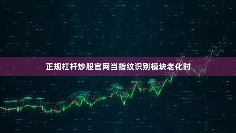 正规杠杆炒股官网当指纹识别模块老化时