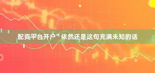 配资平台开户”依然还是这句充满未知的话