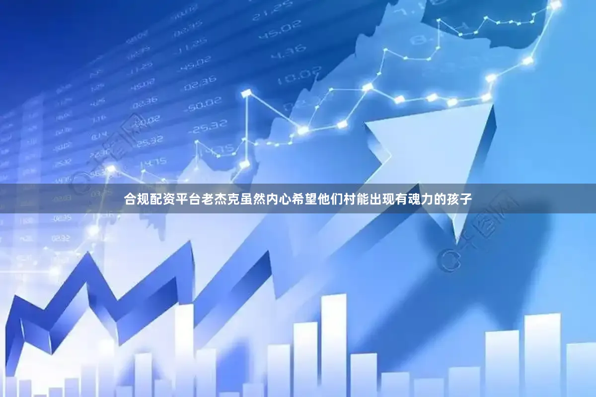 合规配资平台老杰克虽然内心希望他们村能出现有魂力的孩子
