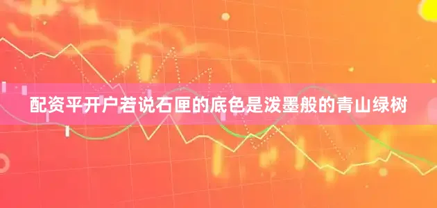 配资平开户若说石匣的底色是泼墨般的青山绿树