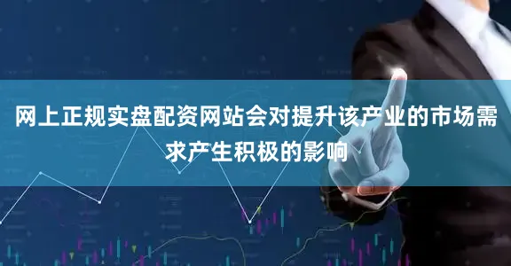 网上正规实盘配资网站会对提升该产业的市场需求产生积极的影响