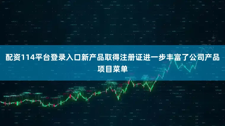 配资114平台登录入口新产品取得注册证进一步丰富了公司产品项目菜单