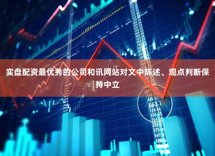 实盘配资最优秀的公司和讯网站对文中陈述、观点判断保持中立