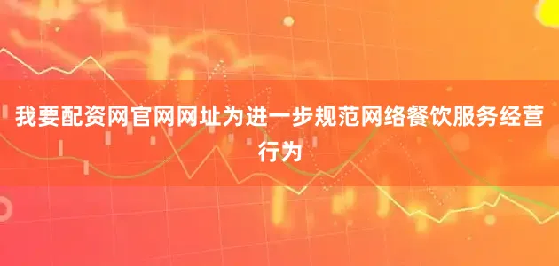 我要配资网官网网址为进一步规范网络餐饮服务经营行为