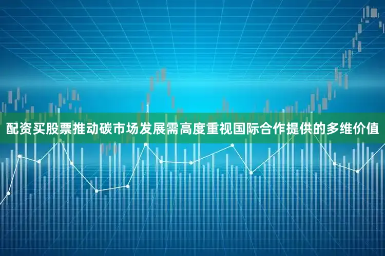 配资买股票推动碳市场发展需高度重视国际合作提供的多维价值