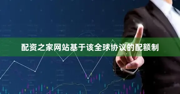 配资之家网站基于该全球协议的配额制