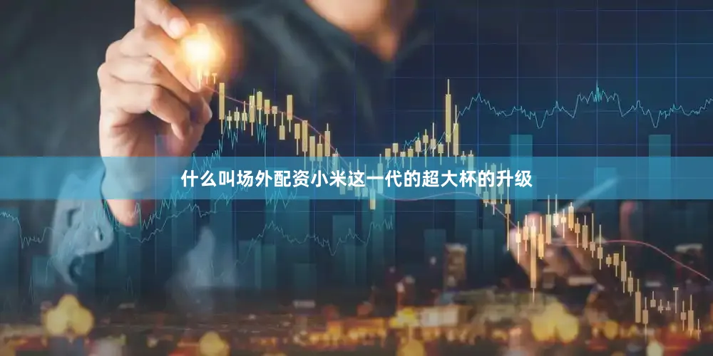 什么叫场外配资小米这一代的超大杯的升级