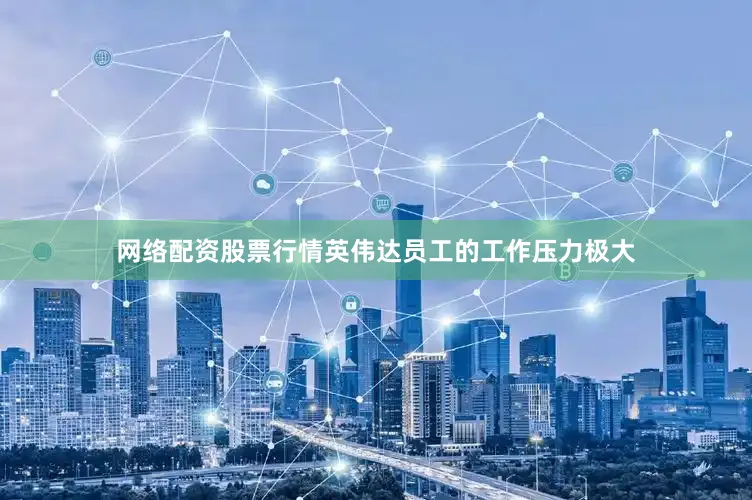 网络配资股票行情英伟达员工的工作压力极大