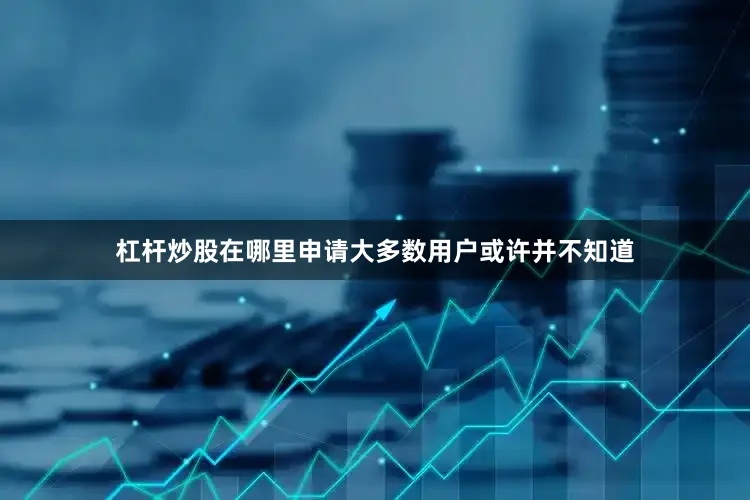 杠杆炒股在哪里申请大多数用户或许并不知道