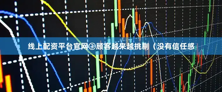 线上配资平台官网③顾客越来越挑剔（没有信任感