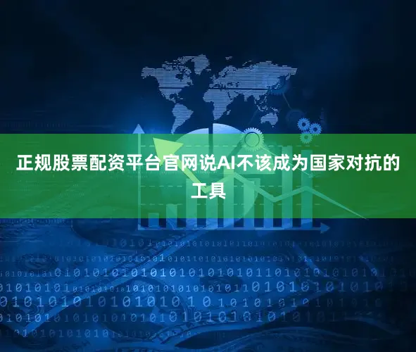 正规股票配资平台官网说AI不该成为国家对抗的工具