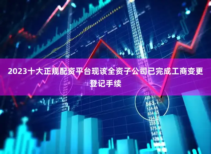 2023十大正规配资平台现该全资子公司已完成工商变更登记手续