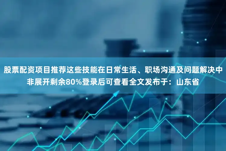 股票配资项目推荐这些技能在日常生活、职场沟通及问题解决中非展开剩余80%登录后可查看全文发布于：山东省