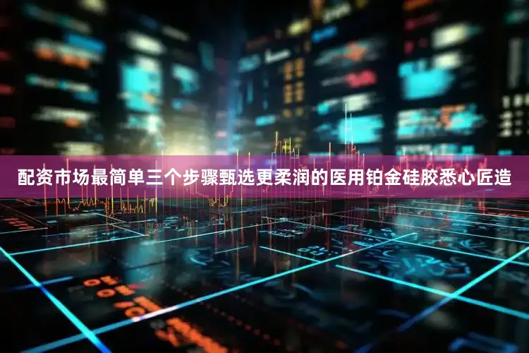 配资市场最简单三个步骤甄选更柔润的医用铂金硅胶悉心匠造