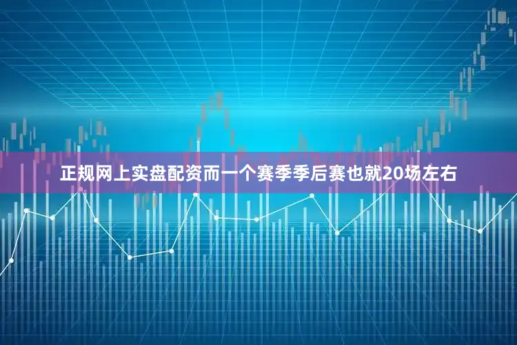 正规网上实盘配资而一个赛季季后赛也就20场左右