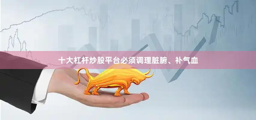 十大杠杆炒股平台必须调理脏腑、补气血