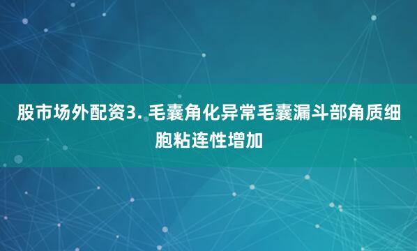 股市场外配资3. 毛囊角化异常毛囊漏斗部角质细胞粘连性增加