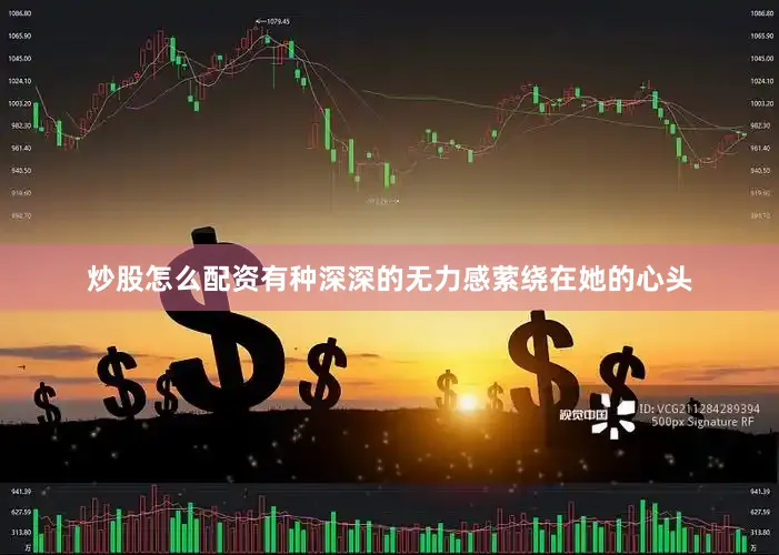 炒股怎么配资有种深深的无力感萦绕在她的心头