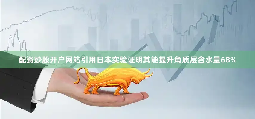 配资炒股开户网站引用日本实验证明其能提升角质层含水量68%