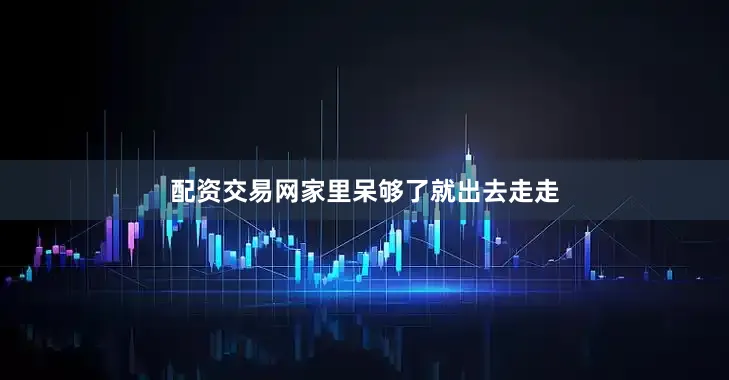 配资交易网家里呆够了就出去走走
