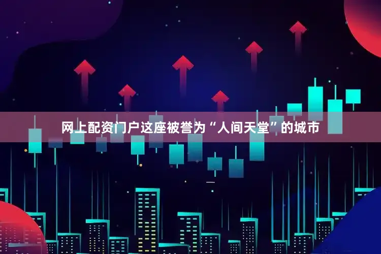 网上配资门户这座被誉为“人间天堂”的城市