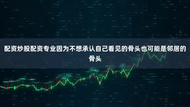配资炒股配资专业因为不想承认自己看见的骨头也可能是邻居的骨头