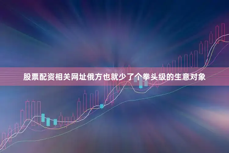 股票配资相关网址俄方也就少了个拳头级的生意对象