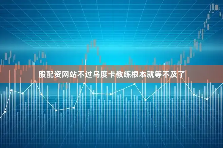 股配资网站不过乌度卡教练根本就等不及了