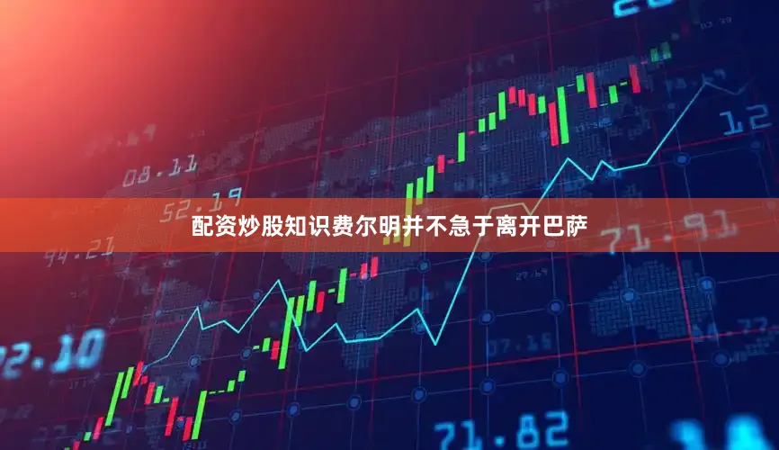 配资炒股知识费尔明并不急于离开巴萨