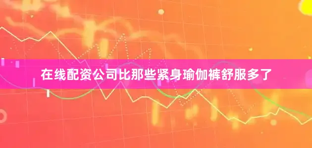 在线配资公司比那些紧身瑜伽裤舒服多了