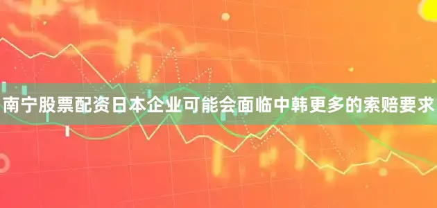 南宁股票配资日本企业可能会面临中韩更多的索赔要求