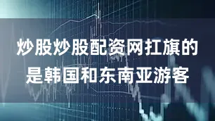 炒股炒股配资网扛旗的是韩国和东南亚游客