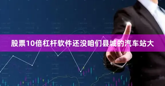 股票10倍杠杆软件还没咱们县城的汽车站大