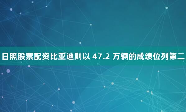 日照股票配资比亚迪则以 47.2 万辆的成绩位列第二